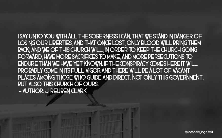 J. Reuben Clark Quotes: I Say Unto You With All The Soberness I Can, That We Stand In Danger Of Losing Our Liberties, And