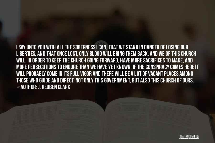 J. Reuben Clark Quotes: I Say Unto You With All The Soberness I Can, That We Stand In Danger Of Losing Our Liberties, And