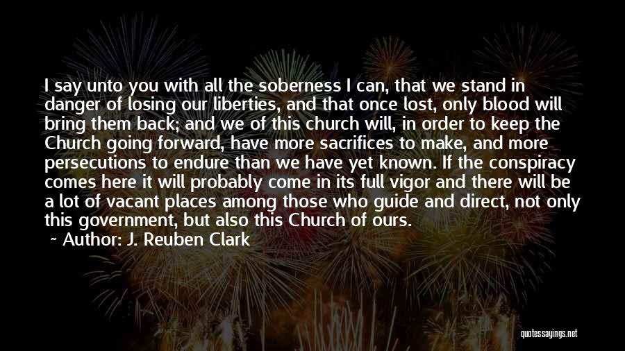 J. Reuben Clark Quotes: I Say Unto You With All The Soberness I Can, That We Stand In Danger Of Losing Our Liberties, And