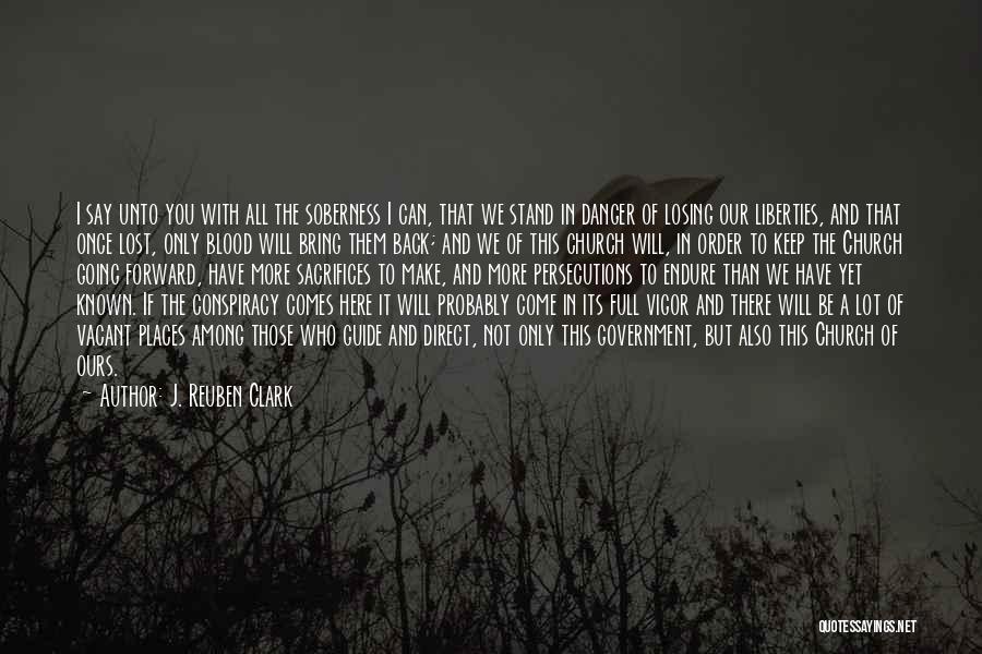 J. Reuben Clark Quotes: I Say Unto You With All The Soberness I Can, That We Stand In Danger Of Losing Our Liberties, And