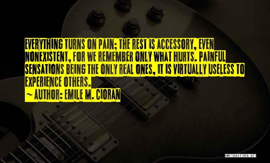 Emile M. Cioran Quotes: Everything Turns On Pain; The Rest Is Accessory, Even Nonexistent, For We Remember Only What Hurts. Painful Sensations Being The