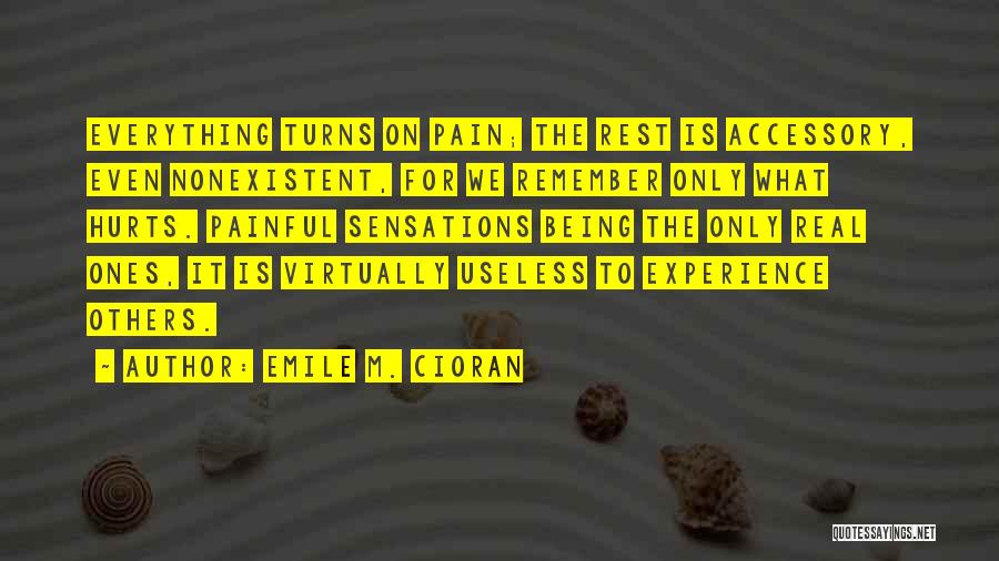 Emile M. Cioran Quotes: Everything Turns On Pain; The Rest Is Accessory, Even Nonexistent, For We Remember Only What Hurts. Painful Sensations Being The