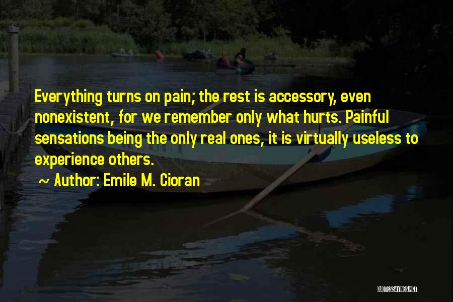 Emile M. Cioran Quotes: Everything Turns On Pain; The Rest Is Accessory, Even Nonexistent, For We Remember Only What Hurts. Painful Sensations Being The