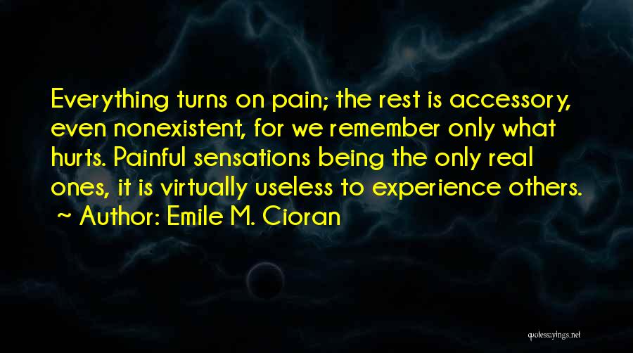 Emile M. Cioran Quotes: Everything Turns On Pain; The Rest Is Accessory, Even Nonexistent, For We Remember Only What Hurts. Painful Sensations Being The