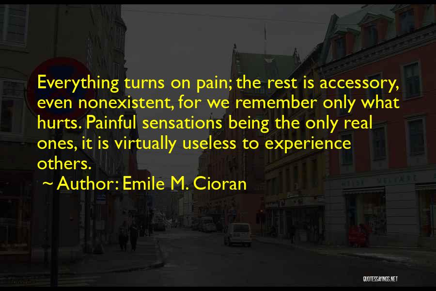 Emile M. Cioran Quotes: Everything Turns On Pain; The Rest Is Accessory, Even Nonexistent, For We Remember Only What Hurts. Painful Sensations Being The