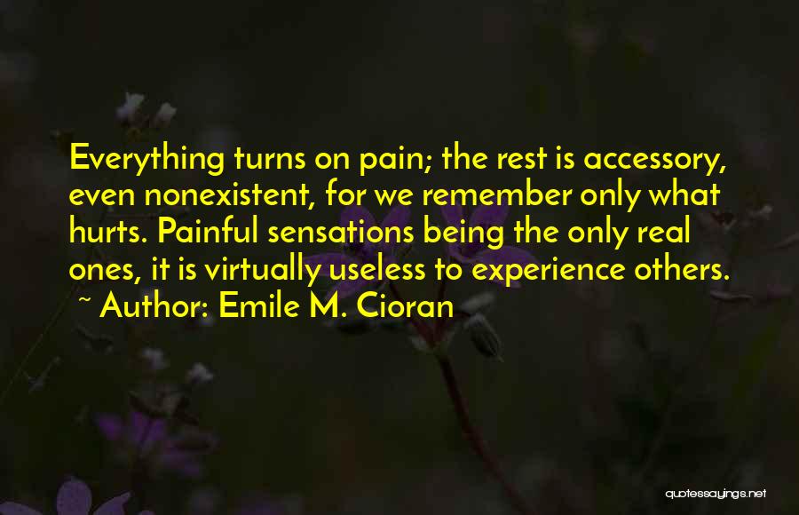 Emile M. Cioran Quotes: Everything Turns On Pain; The Rest Is Accessory, Even Nonexistent, For We Remember Only What Hurts. Painful Sensations Being The