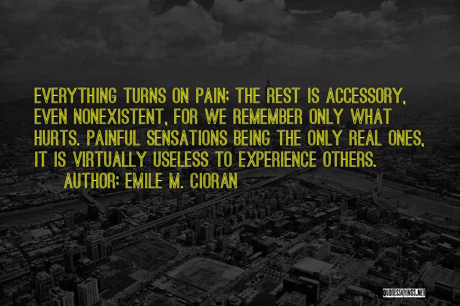 Emile M. Cioran Quotes: Everything Turns On Pain; The Rest Is Accessory, Even Nonexistent, For We Remember Only What Hurts. Painful Sensations Being The