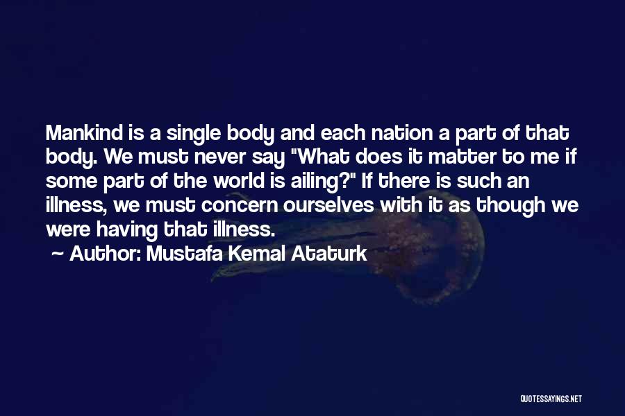 Mustafa Kemal Ataturk Quotes: Mankind Is A Single Body And Each Nation A Part Of That Body. We Must Never Say What Does It