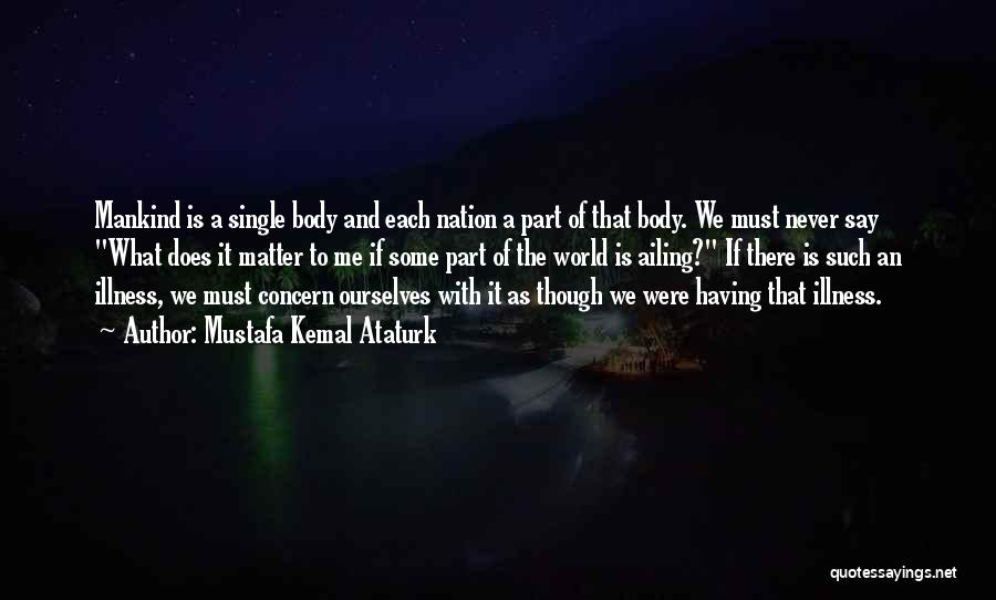 Mustafa Kemal Ataturk Quotes: Mankind Is A Single Body And Each Nation A Part Of That Body. We Must Never Say What Does It