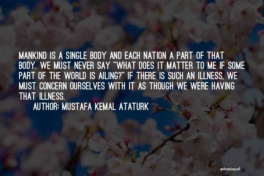 Mustafa Kemal Ataturk Quotes: Mankind Is A Single Body And Each Nation A Part Of That Body. We Must Never Say What Does It