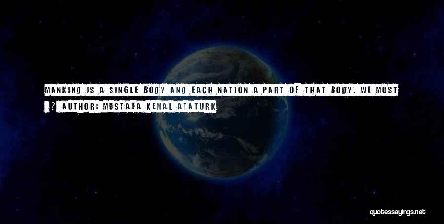 Mustafa Kemal Ataturk Quotes: Mankind Is A Single Body And Each Nation A Part Of That Body. We Must Never Say What Does It