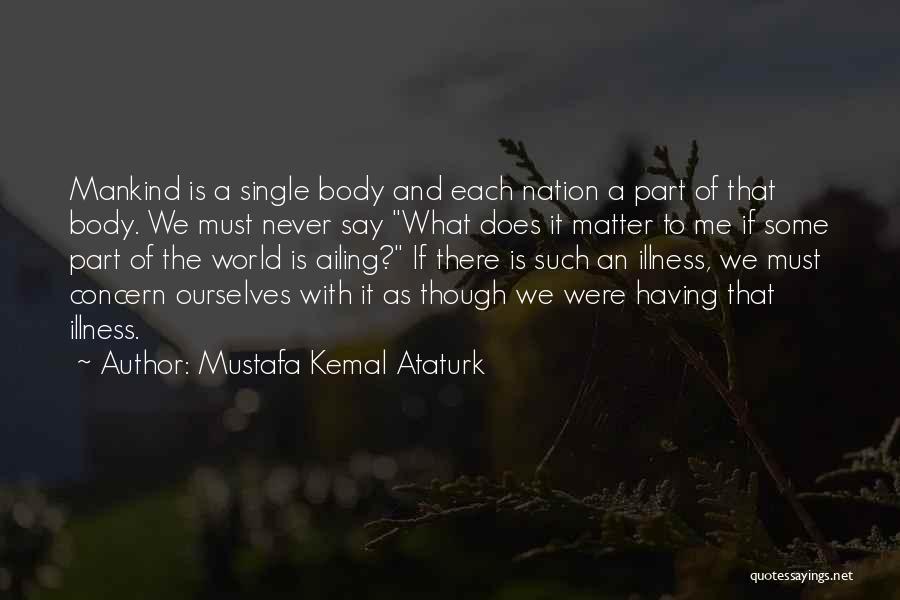 Mustafa Kemal Ataturk Quotes: Mankind Is A Single Body And Each Nation A Part Of That Body. We Must Never Say What Does It