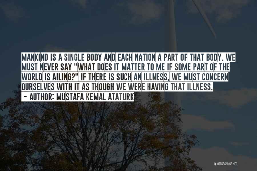 Mustafa Kemal Ataturk Quotes: Mankind Is A Single Body And Each Nation A Part Of That Body. We Must Never Say What Does It