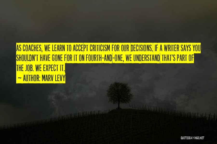 Marv Levy Quotes: As Coaches, We Learn To Accept Criticism For Our Decisions. If A Writer Says You Shouldn't Have Gone For It