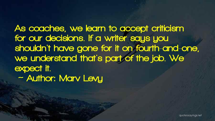 Marv Levy Quotes: As Coaches, We Learn To Accept Criticism For Our Decisions. If A Writer Says You Shouldn't Have Gone For It