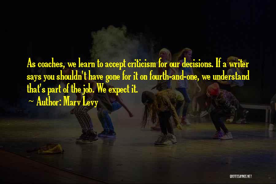 Marv Levy Quotes: As Coaches, We Learn To Accept Criticism For Our Decisions. If A Writer Says You Shouldn't Have Gone For It