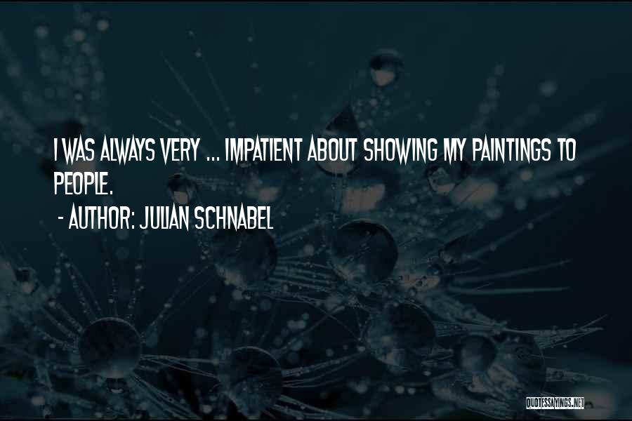 Julian Schnabel Quotes: I Was Always Very ... Impatient About Showing My Paintings To People.