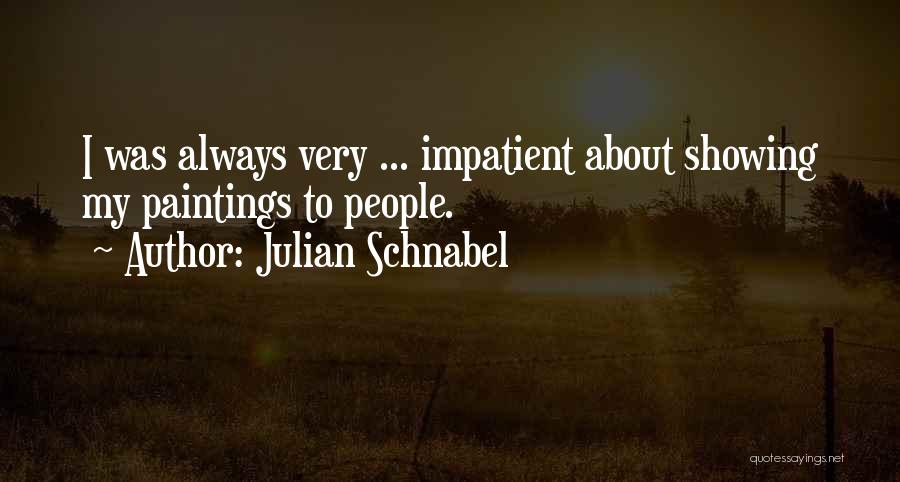 Julian Schnabel Quotes: I Was Always Very ... Impatient About Showing My Paintings To People.