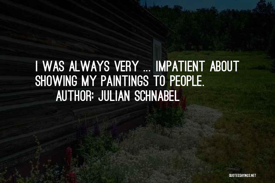 Julian Schnabel Quotes: I Was Always Very ... Impatient About Showing My Paintings To People.