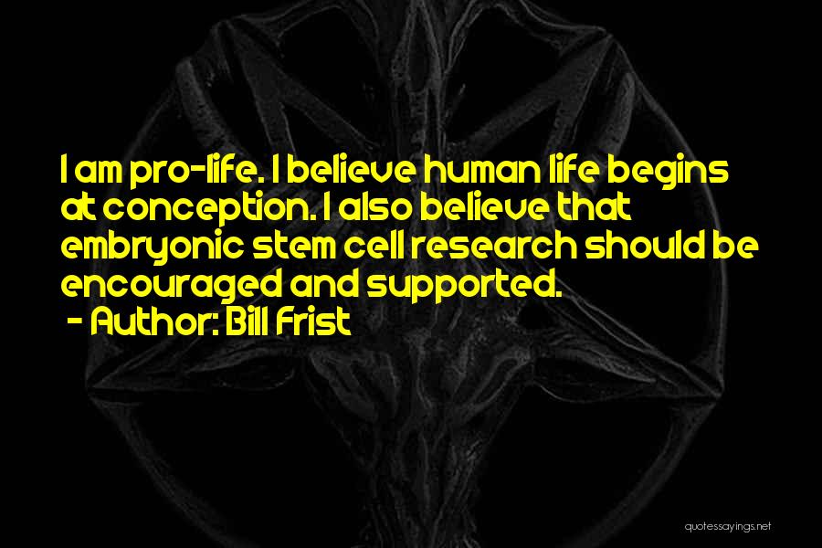 Bill Frist Quotes: I Am Pro-life. I Believe Human Life Begins At Conception. I Also Believe That Embryonic Stem Cell Research Should Be