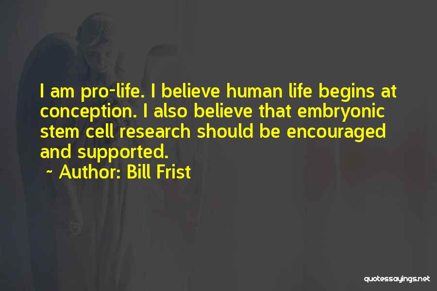 Bill Frist Quotes: I Am Pro-life. I Believe Human Life Begins At Conception. I Also Believe That Embryonic Stem Cell Research Should Be