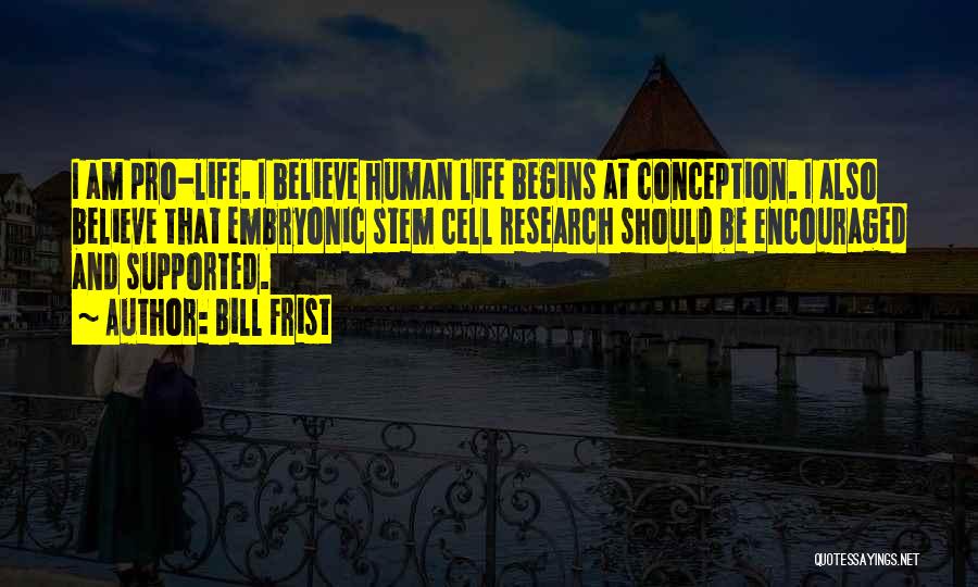 Bill Frist Quotes: I Am Pro-life. I Believe Human Life Begins At Conception. I Also Believe That Embryonic Stem Cell Research Should Be