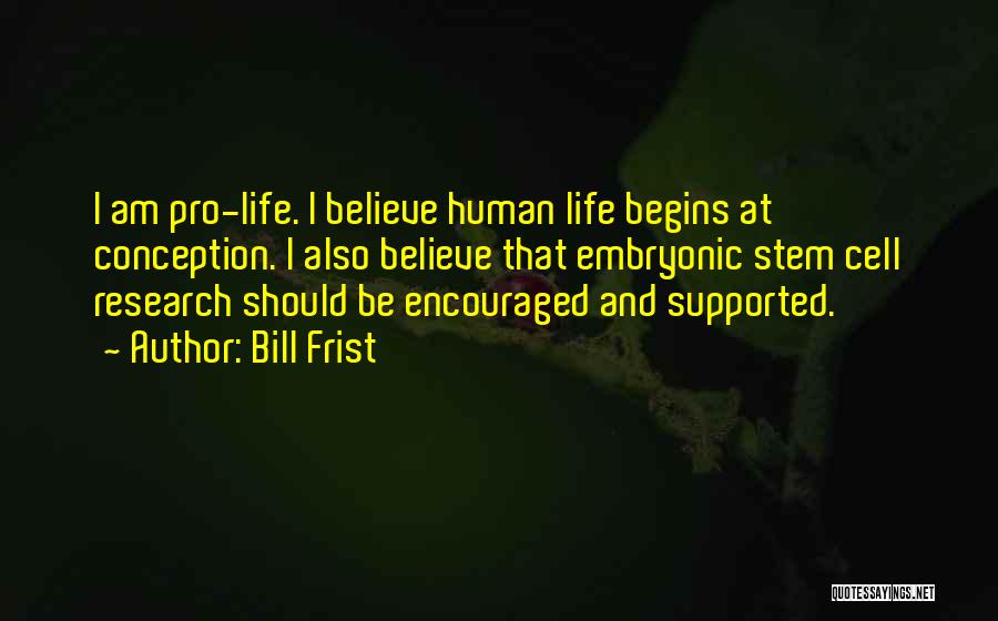 Bill Frist Quotes: I Am Pro-life. I Believe Human Life Begins At Conception. I Also Believe That Embryonic Stem Cell Research Should Be