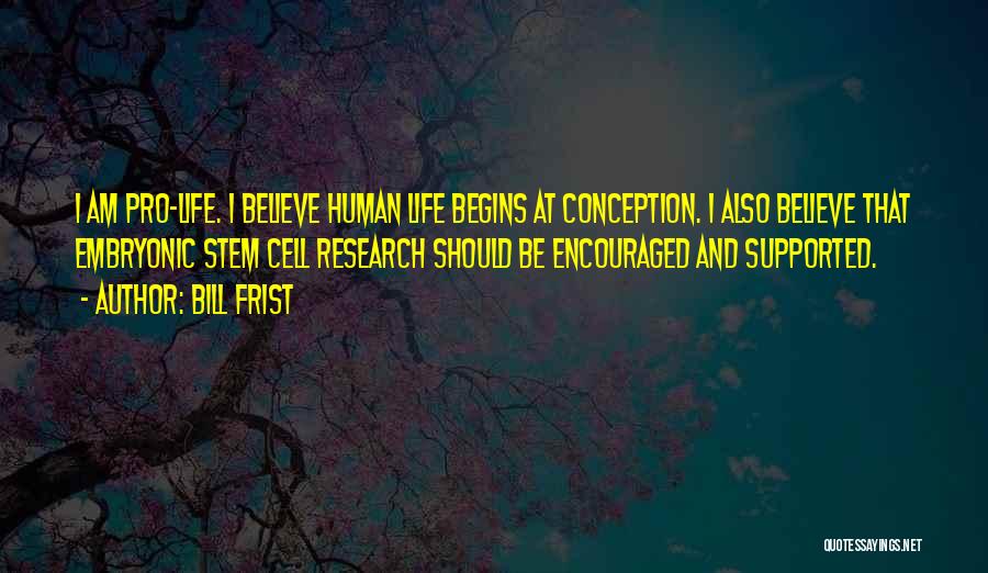 Bill Frist Quotes: I Am Pro-life. I Believe Human Life Begins At Conception. I Also Believe That Embryonic Stem Cell Research Should Be
