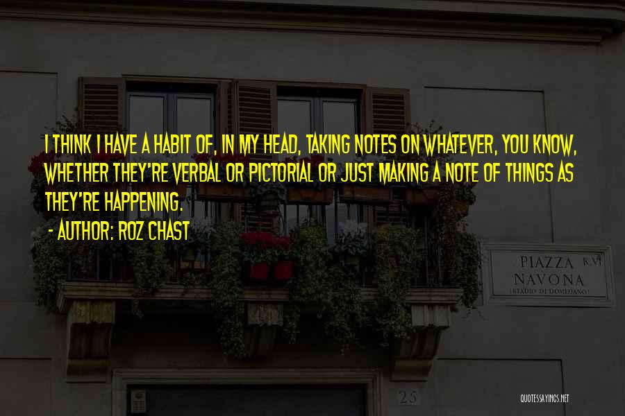 Roz Chast Quotes: I Think I Have A Habit Of, In My Head, Taking Notes On Whatever, You Know, Whether They're Verbal Or
