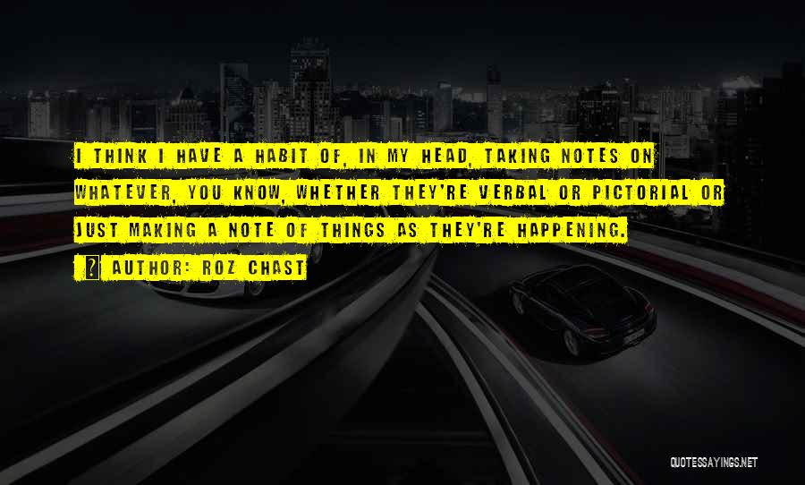 Roz Chast Quotes: I Think I Have A Habit Of, In My Head, Taking Notes On Whatever, You Know, Whether They're Verbal Or