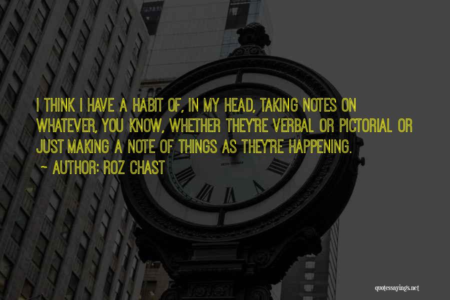 Roz Chast Quotes: I Think I Have A Habit Of, In My Head, Taking Notes On Whatever, You Know, Whether They're Verbal Or