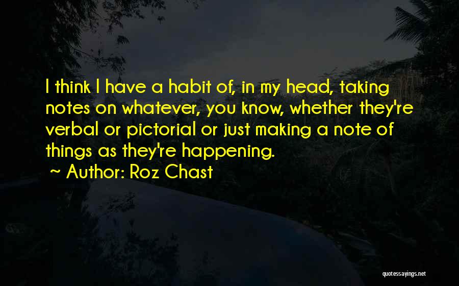 Roz Chast Quotes: I Think I Have A Habit Of, In My Head, Taking Notes On Whatever, You Know, Whether They're Verbal Or