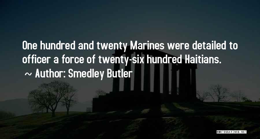 Smedley Butler Quotes: One Hundred And Twenty Marines Were Detailed To Officer A Force Of Twenty-six Hundred Haitians.