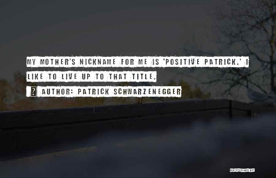 Patrick Schwarzenegger Quotes: My Mother's Nickname For Me Is 'positive Patrick.' I Like To Live Up To That Title.