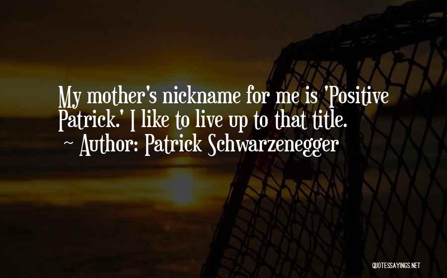 Patrick Schwarzenegger Quotes: My Mother's Nickname For Me Is 'positive Patrick.' I Like To Live Up To That Title.