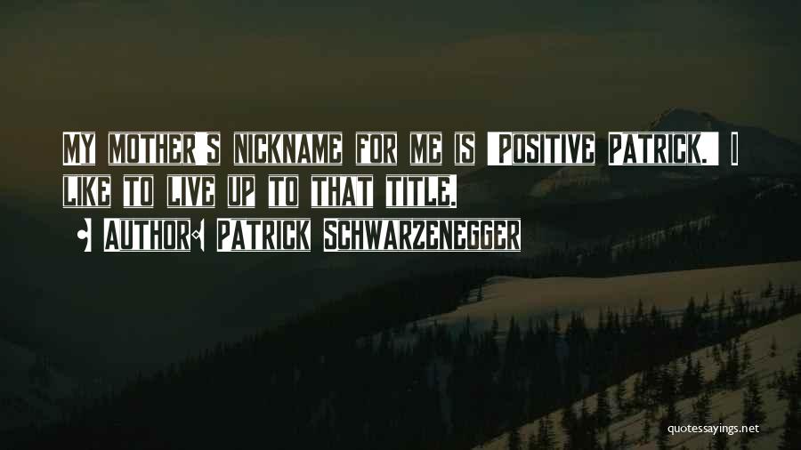 Patrick Schwarzenegger Quotes: My Mother's Nickname For Me Is 'positive Patrick.' I Like To Live Up To That Title.