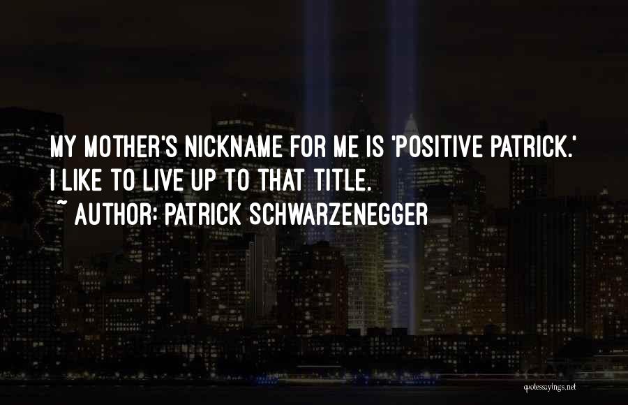 Patrick Schwarzenegger Quotes: My Mother's Nickname For Me Is 'positive Patrick.' I Like To Live Up To That Title.