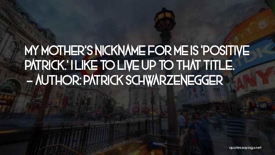 Patrick Schwarzenegger Quotes: My Mother's Nickname For Me Is 'positive Patrick.' I Like To Live Up To That Title.