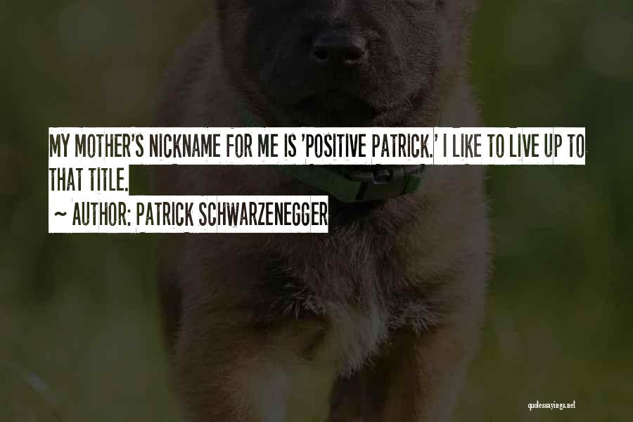 Patrick Schwarzenegger Quotes: My Mother's Nickname For Me Is 'positive Patrick.' I Like To Live Up To That Title.