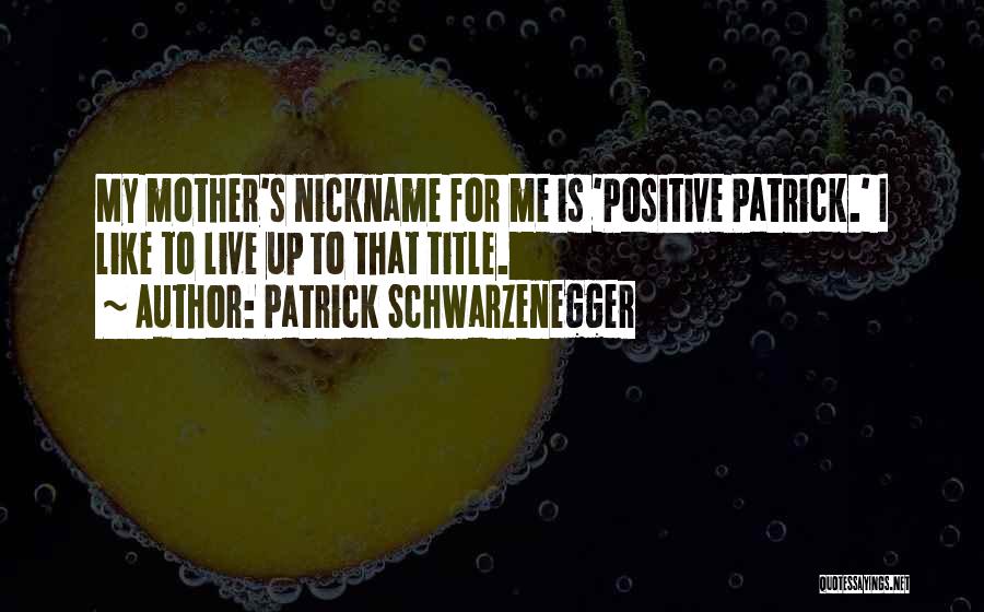 Patrick Schwarzenegger Quotes: My Mother's Nickname For Me Is 'positive Patrick.' I Like To Live Up To That Title.