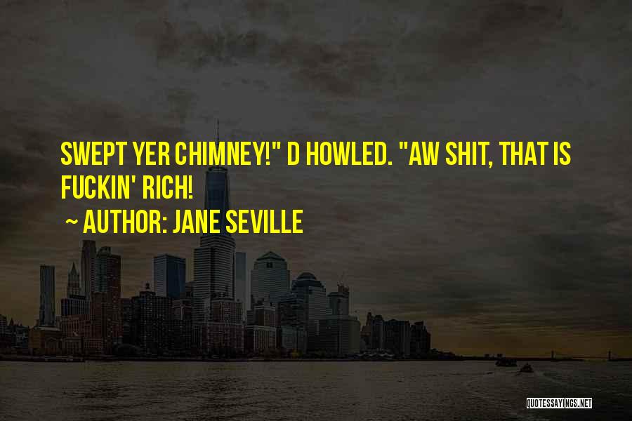 Jane Seville Quotes: Swept Yer Chimney! D Howled. Aw Shit, That Is Fuckin' Rich!