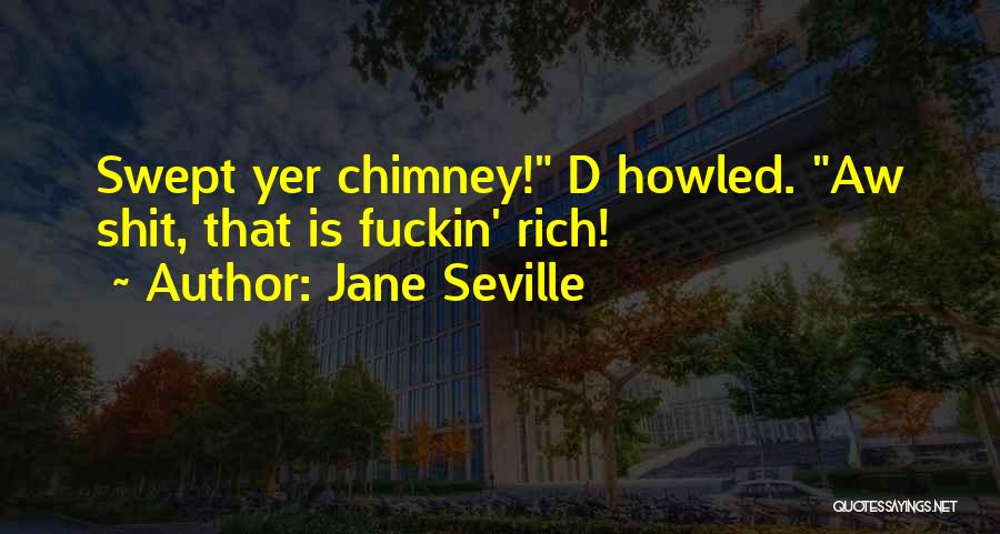 Jane Seville Quotes: Swept Yer Chimney! D Howled. Aw Shit, That Is Fuckin' Rich!