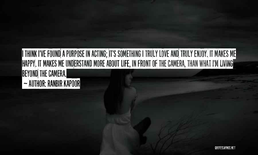 Ranbir Kapoor Quotes: I Think I've Found A Purpose In Acting; It's Something I Truly Love And Truly Enjoy. It Makes Me Happy.