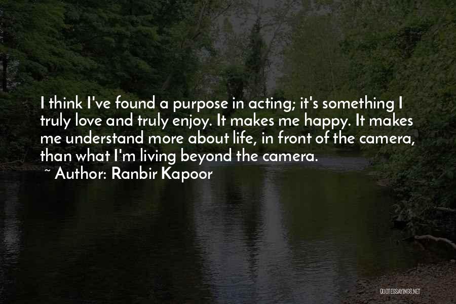 Ranbir Kapoor Quotes: I Think I've Found A Purpose In Acting; It's Something I Truly Love And Truly Enjoy. It Makes Me Happy.