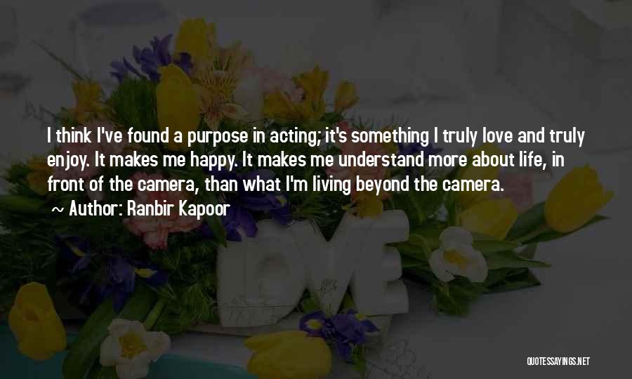 Ranbir Kapoor Quotes: I Think I've Found A Purpose In Acting; It's Something I Truly Love And Truly Enjoy. It Makes Me Happy.