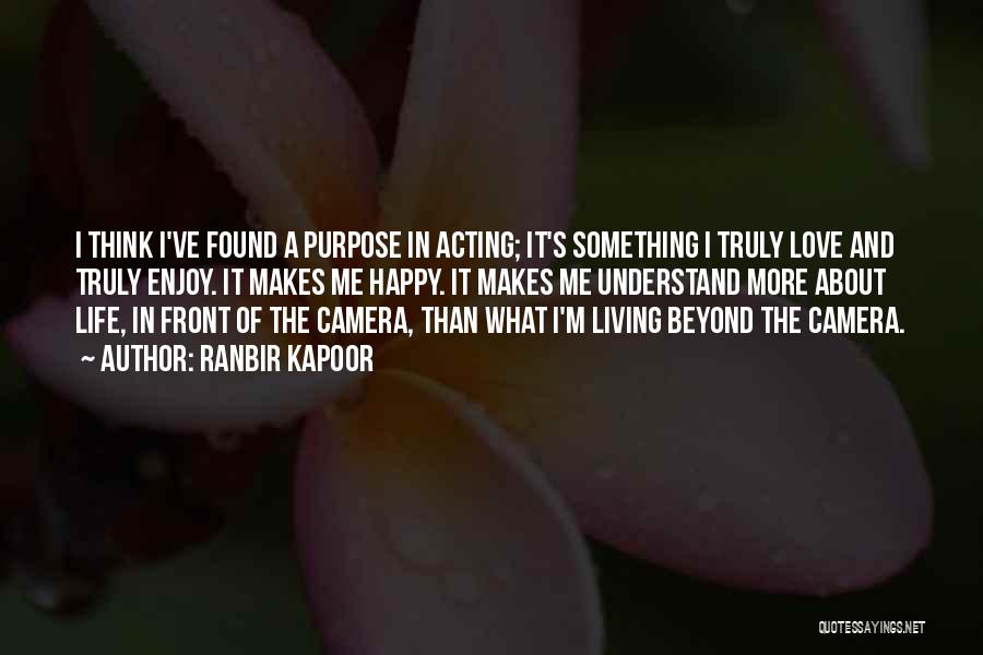 Ranbir Kapoor Quotes: I Think I've Found A Purpose In Acting; It's Something I Truly Love And Truly Enjoy. It Makes Me Happy.