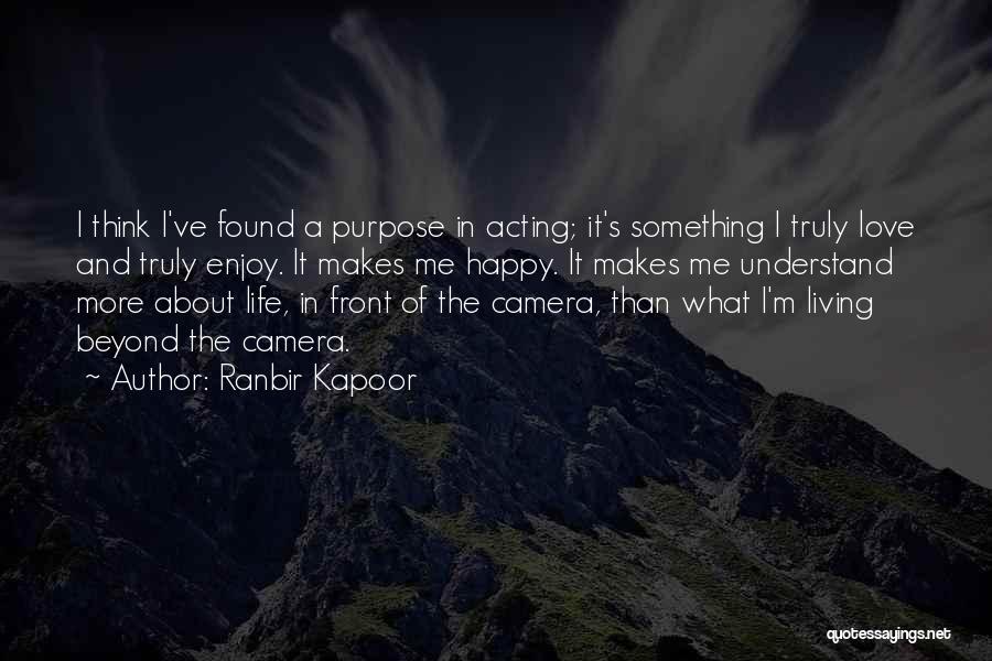 Ranbir Kapoor Quotes: I Think I've Found A Purpose In Acting; It's Something I Truly Love And Truly Enjoy. It Makes Me Happy.