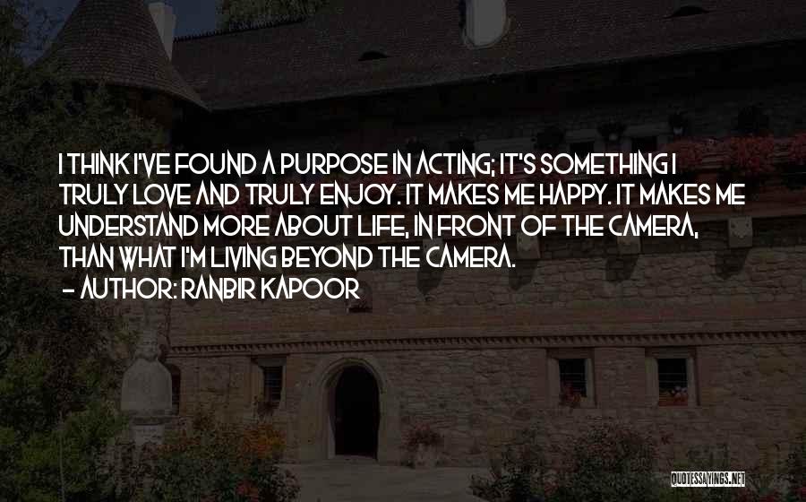 Ranbir Kapoor Quotes: I Think I've Found A Purpose In Acting; It's Something I Truly Love And Truly Enjoy. It Makes Me Happy.