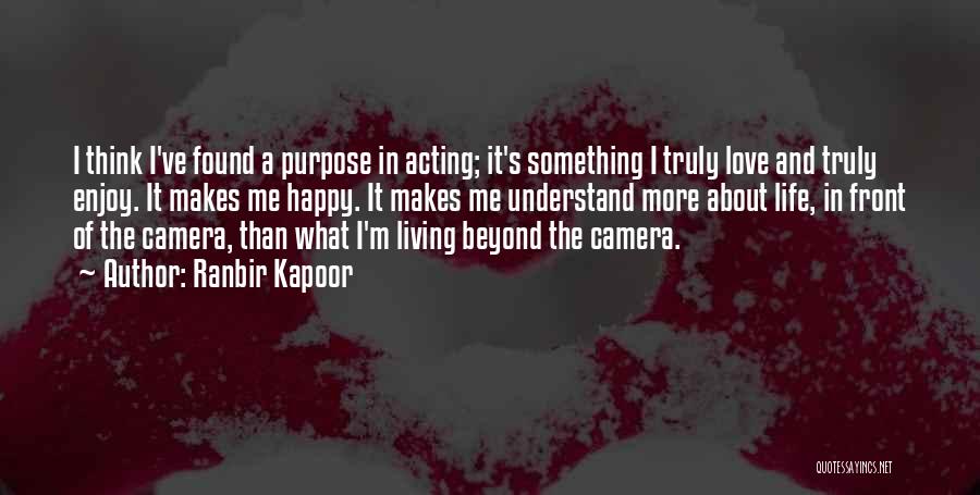 Ranbir Kapoor Quotes: I Think I've Found A Purpose In Acting; It's Something I Truly Love And Truly Enjoy. It Makes Me Happy.