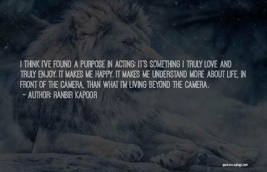 Ranbir Kapoor Quotes: I Think I've Found A Purpose In Acting; It's Something I Truly Love And Truly Enjoy. It Makes Me Happy.